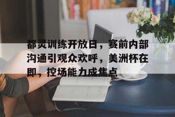 包含都灵训练开放日,赛前内部沟通引观众欢呼,美洲杯在即,控场能力成焦点的词条 包含都灵训练开放日,赛前内部沟通引观众欢呼,美洲杯在即,控场能力成焦点的词条